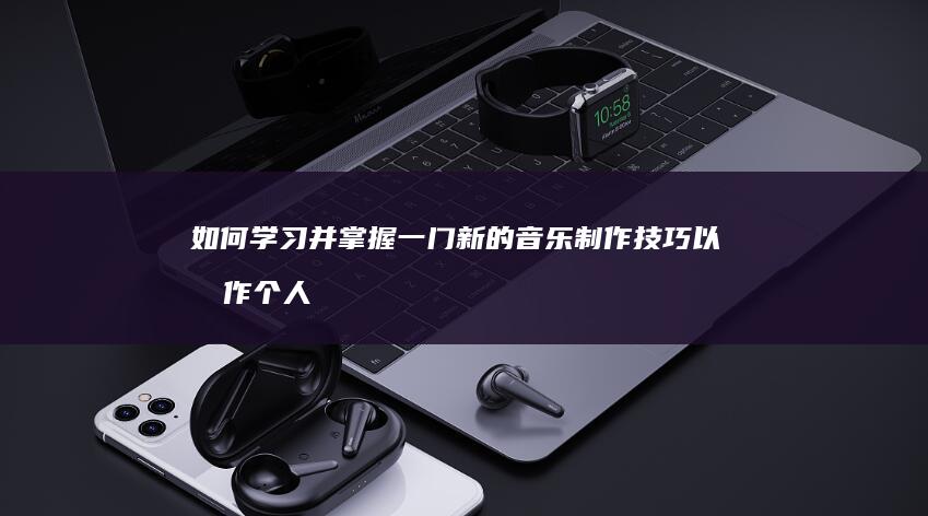 如何学习并掌握一门新的音乐制作技巧以创作个人音乐作品？