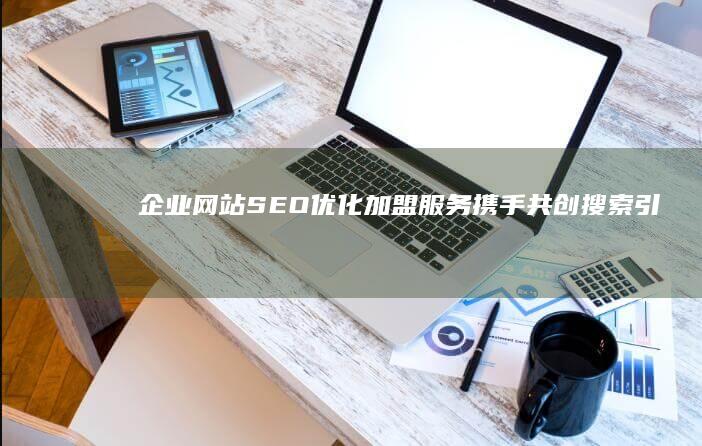 企业网站SEO优化加盟服务：携手共创搜索引擎排名新高